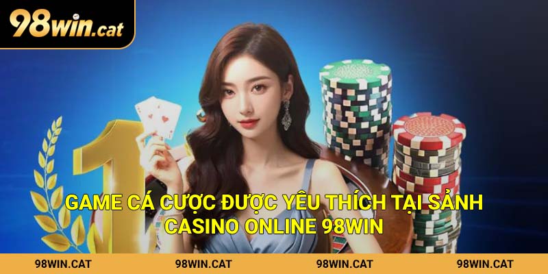 Game cá cược được yêu thích tại sảnh Casino Online 98Win