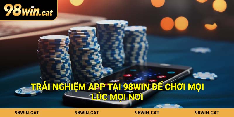 Tải App 98Win Nhanh Chóng Bằng Quy Trình Chuyên Nghiệp 3 Trải nghiệm app tại 98Win để chơi mọi lúc mọi nơi